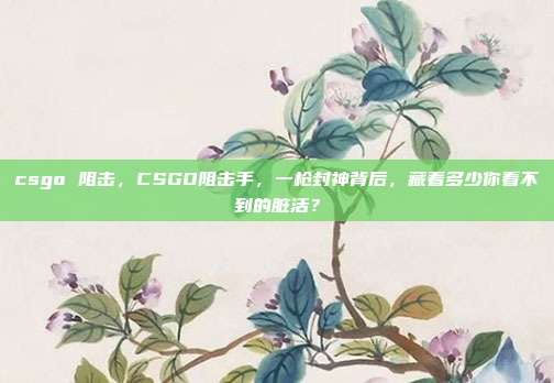 csgo 阻击，CSGO阻击手，一枪封神背后，藏着多少你看不到的脏活？