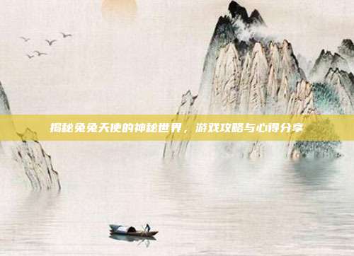 揭秘兔兔天使的神秘世界，游戏攻略与心得分享