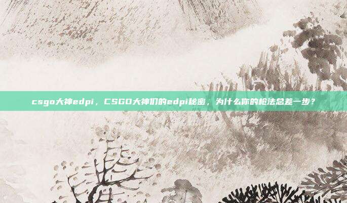 csgo大神edpi，CSGO大神们的edpi秘密，为什么你的枪法总差一步？