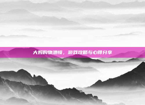 大妈购物泄愤，游戏攻略与心得分享