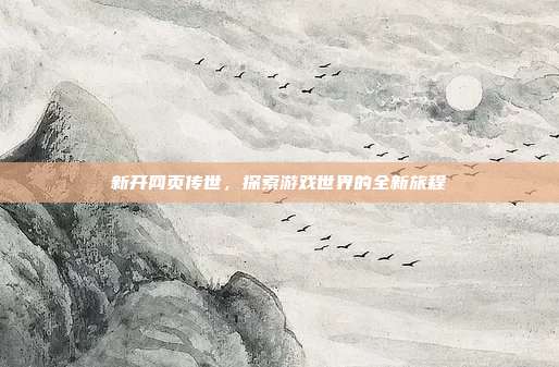 新开网页传世，探索游戏世界的全新旅程