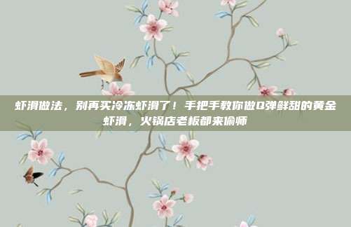 虾滑做法，别再买冷冻虾滑了！手把手教你做Q弹鲜甜的黄金虾滑，火锅店老板都来偷师