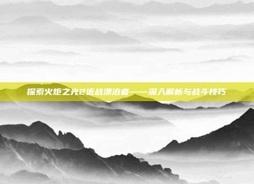 探索火炬之光2近战漂泊者——深入解析与战斗技巧
