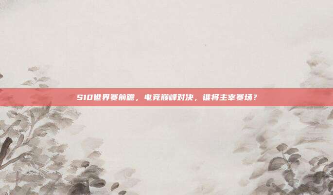 S10世界赛前瞻,电竞巅峰对决,谁将主宰赛场?