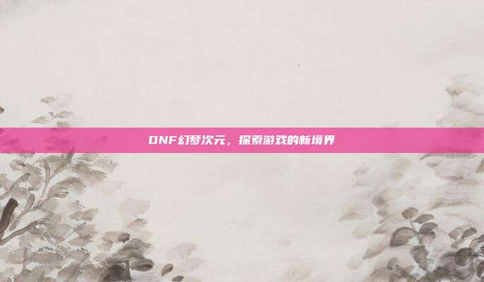 DNF幻梦次元，探索游戏的新境界