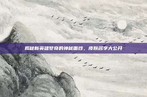 揭秘新英雄梦奇的神秘面纱,皮肤名字大公开
