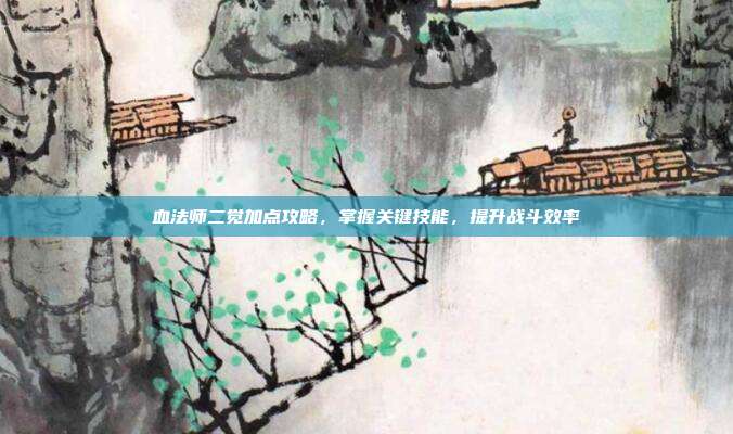 血法师二觉加点攻略,掌握关键技能,提升战斗效率