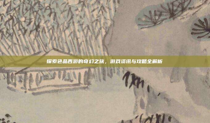 探索色品西游的奇幻之旅，游戏资讯与攻略全解析