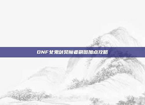 DNF女鬼剑契魔者刷图加点攻略