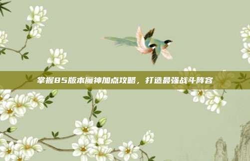 掌握85版本魔神加点攻略,打造最强战斗阵容