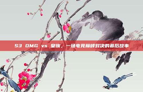 S3 OMG vs 皇族，一场电竞巅峰对决的幕后故事