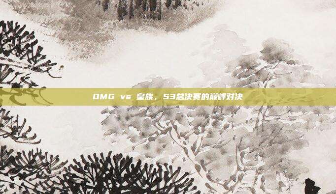 OMG vs 皇族,S3总决赛的巅峰对决