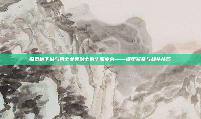 探索地下城与勇士女鬼剑士的华丽变身——模型鉴赏与战斗技巧