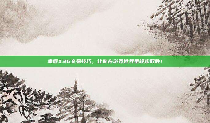 掌握X36交易技巧,让你在游戏世界里轻松取胜!