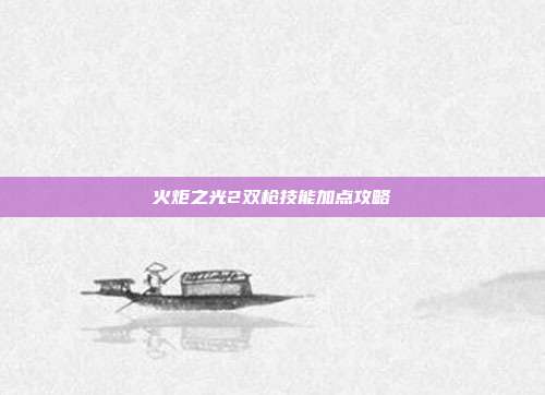 火炬之光2双枪技能加点攻略