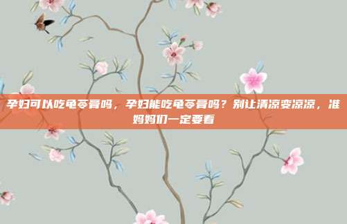 孕妇可以吃龟苓膏吗，孕妇能吃龟苓膏吗？别让清凉变凉凉，准妈妈们一定要看