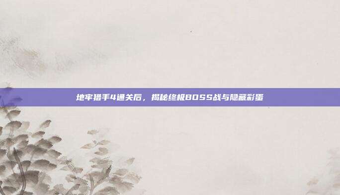 地牢猎手4通关后,揭秘终极BOSS战与隐藏彩蛋