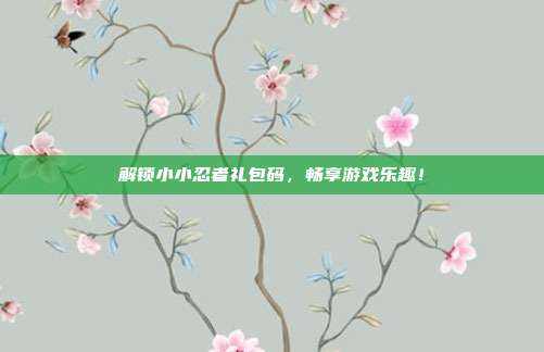 解锁小小忍者礼包码,畅享游戏乐趣!