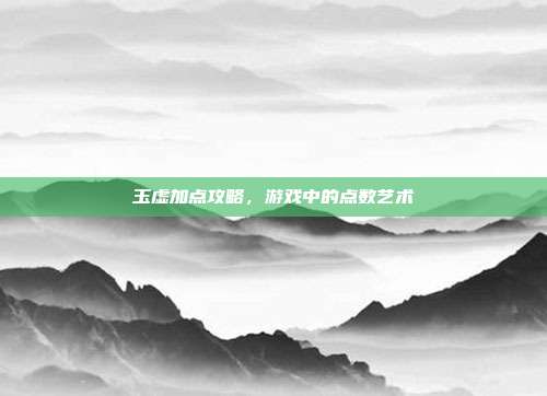 玉虚加点攻略,游戏中的点数艺术