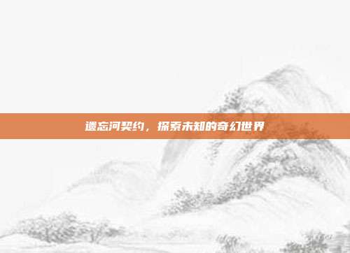 遗忘河契约,探索未知的奇幻世界