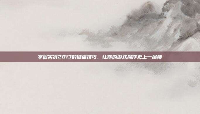 掌握实况2013的键盘技巧，让你的游戏操作更上一层楼