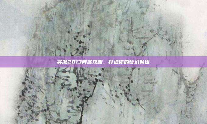 实况2013阵容攻略,打造你的梦幻队伍