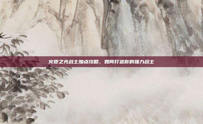 火炬之光战士加点攻略,如何打造你的强力战士