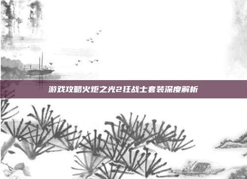 游戏攻略火炬之光2狂战士套装深度解析