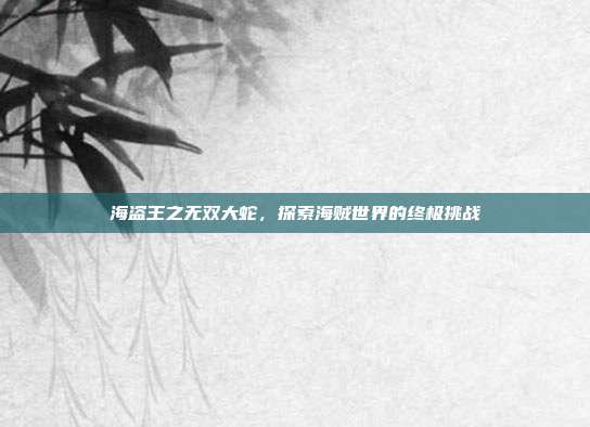 海盗王之无双大蛇,探索海贼世界的终极挑战