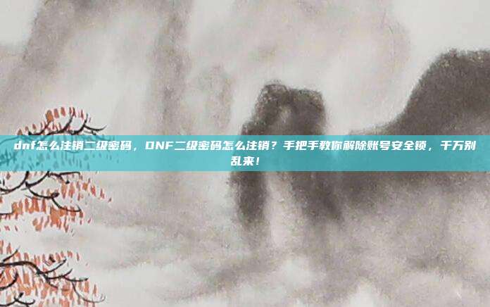 dnf怎么注销二级密码，DNF二级密码怎么注销？手把手教你解除账号安全锁，千万别乱来！