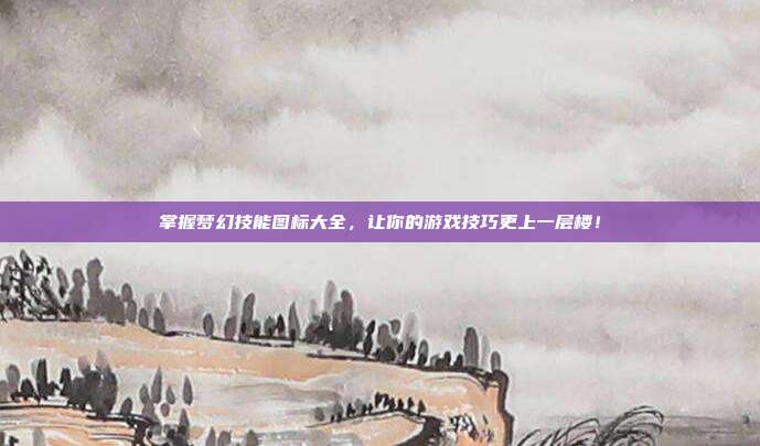 掌握梦幻技能图标大全,让你的游戏技巧更上一层楼!
