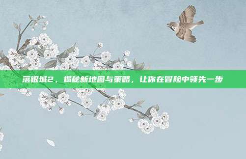落银城2,揭秘新地图与策略,让你在冒险中领先一步