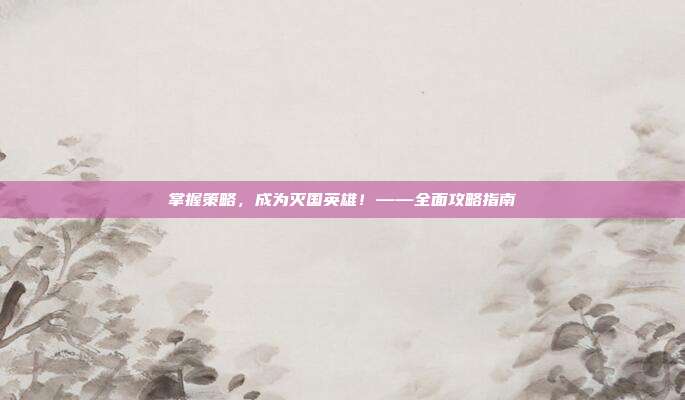 掌握策略，成为灭国英雄！——全面攻略指南