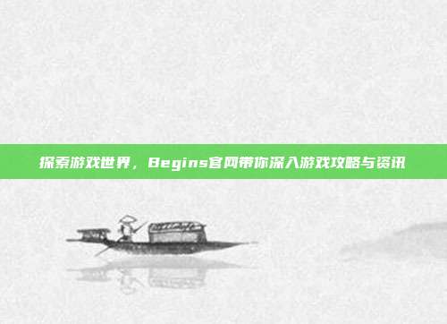 探索游戏世界，Begins官网带你深入游戏攻略与资讯