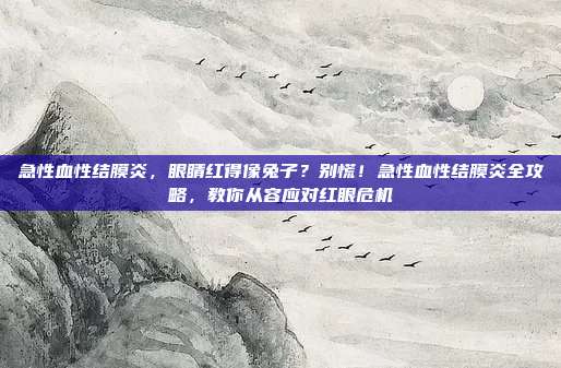 急性血性结膜炎，眼睛红得像兔子？别慌！急性血性结膜炎全攻略，教你从容应对红眼危机