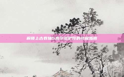 解锁上古卷轴5高尔多护符的终极指南
