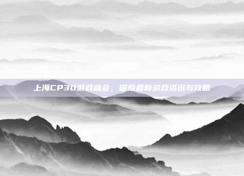 上海CP30游戏盛会,探索最新游戏资讯与攻略