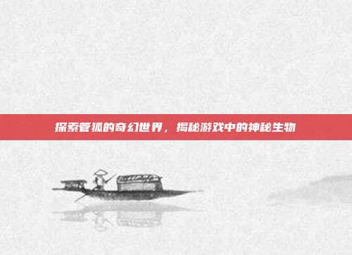 探索管狐的奇幻世界，揭秘游戏中的神秘生物