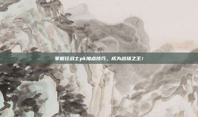 掌握狂战士pk加点技巧，成为战场之王！