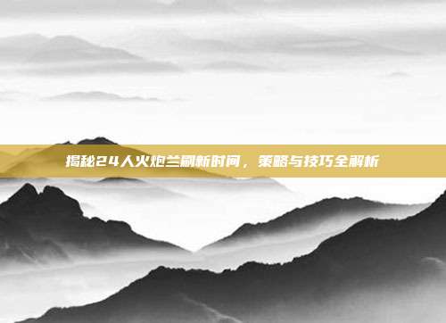 揭秘24人火炮兰刷新时间,策略与技巧全解析