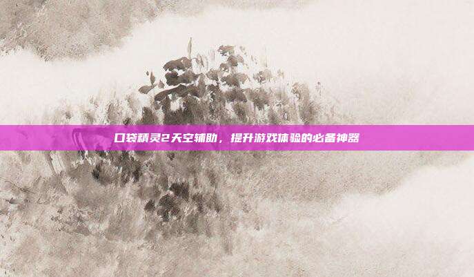 口袋精灵2天空辅助，提升游戏体验的必备神器