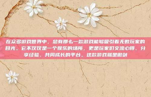 在众多游戏世界中,总有那么一款游戏能够吸引着无数玩家的目光。它不仅仅是一个娱乐的场所,更是玩家们交流心得、分享经验、共同成长的平台。这款游戏就是傲剑