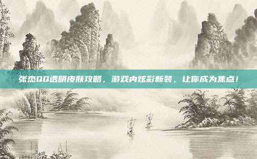 张杰QQ透明皮肤攻略，游戏内炫彩新装，让你成为焦点！