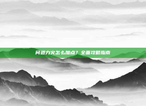 问道力火怎么加点？全面攻略指南