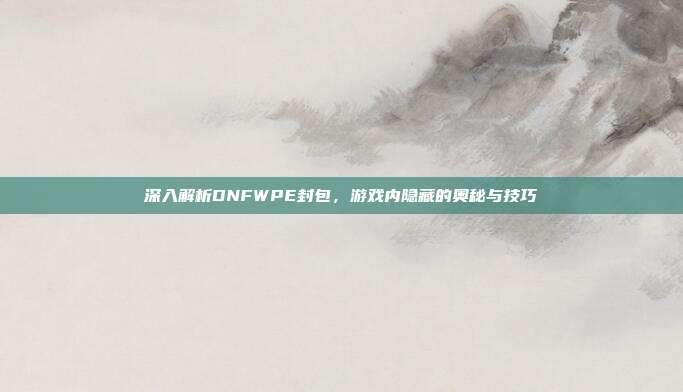 深入解析DNFWPE封包,游戏内隐藏的奥秘与技巧