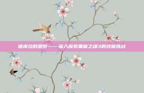 德库拉的恶梦——深入探索黑暗之魂3的终极挑战