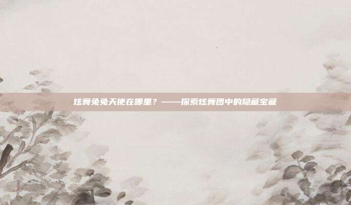 炫舞兔兔天使在哪里?——探索炫舞团中的隐藏宝藏