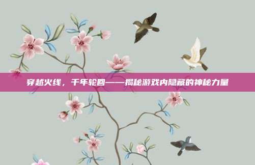 穿越火线,千年轮回——揭秘游戏内隐藏的神秘力量