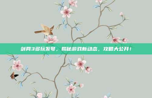 剑网3多玩发号，揭秘游戏新动态，攻略大公开！