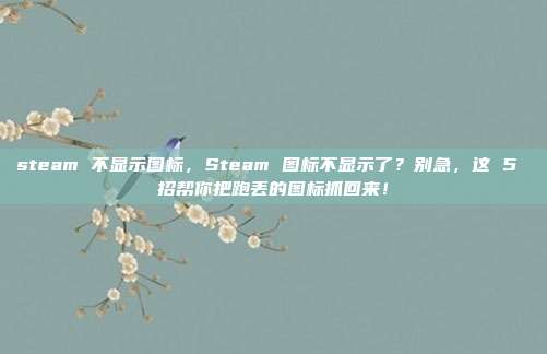 steam 不显示图标，Steam 图标不显示了？别急，这 5 招帮你把跑丢的图标抓回来！
